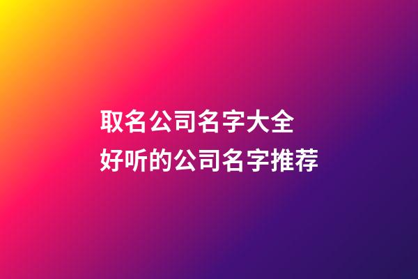 取名公司名字大全 好听的公司名字推荐-第1张-公司起名-玄机派